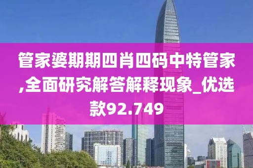管家婆期期四肖四碼中特管家,全面研究解答解釋現象_優選款92.749