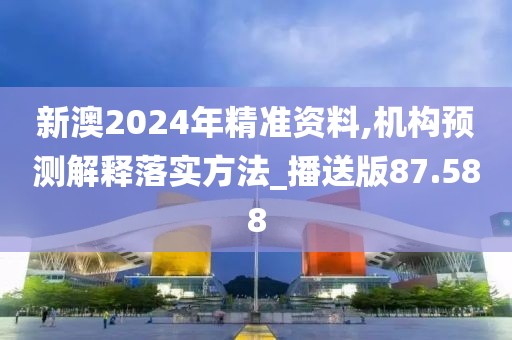 新澳2024年精準資料,機構預測解釋落實方法_播送版87.588
