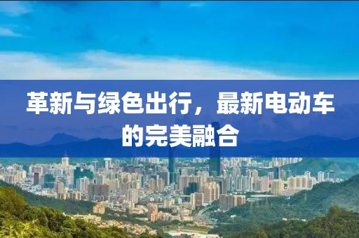 革新與綠色出行，最新電動車的完美融合