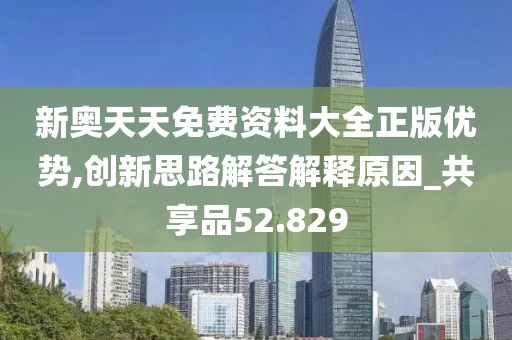 新奧天天免費資料大全正版優勢,創新思路解答解釋原因_共享品52.829