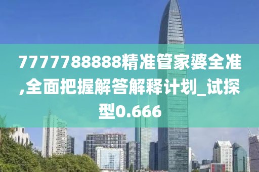 7777788888精準管家婆全準,全面把握解答解釋計劃_試探型0.666