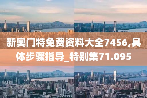 新奧門特免費資料大全7456,具體步驟指導_特別集71.095
