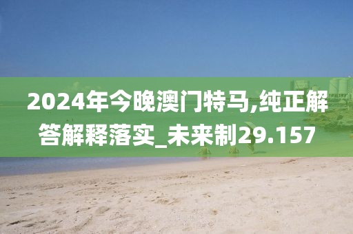 2024年今晚澳門特馬,純正解答解釋落實_未來制29.157