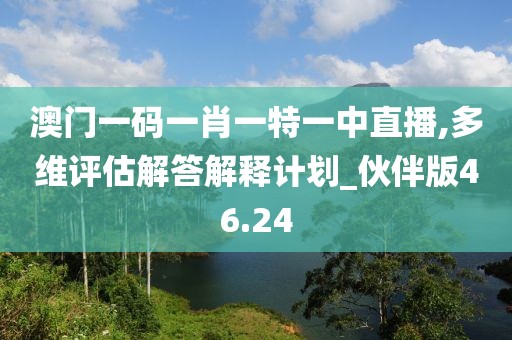 澳門一碼一肖一特一中直播,多維評估解答解釋計劃_伙伴版46.24