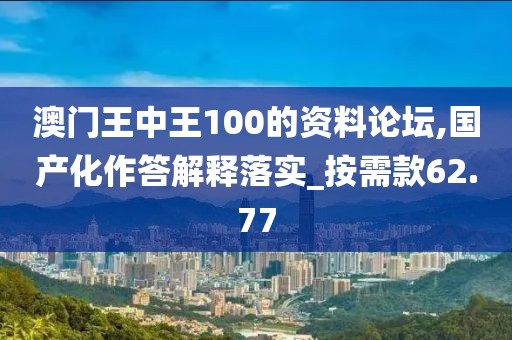 澳門王中王100的資料論壇,國產化作答解釋落實_按需款62.77