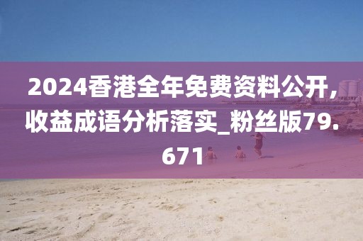 2024香港全年免費資料公開,收益成語分析落實_粉絲版79.671