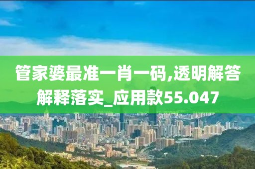 管家婆最準一肖一碼,透明解答解釋落實_應用款55.047