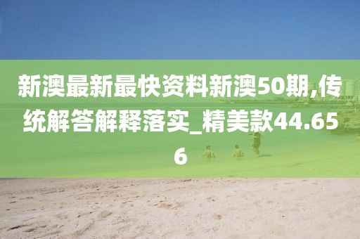 新澳最新最快資料新澳50期,傳統解答解釋落實_精美款44.656