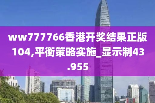 ww777766香港開獎結果正版104,平衡策略實施_顯示制43.955