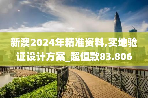 新澳2024年精準資料,實地驗證設計方案_超值款83.806