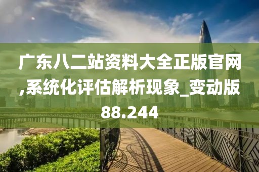 廣東八二站資料大全正版官網,系統化評估解析現象_變動版88.244