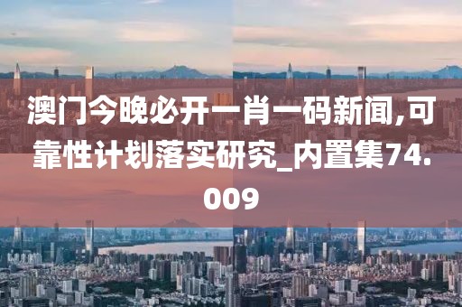 澳門今晚必開一肖一碼新聞,可靠性計劃落實研究_內置集74.009
