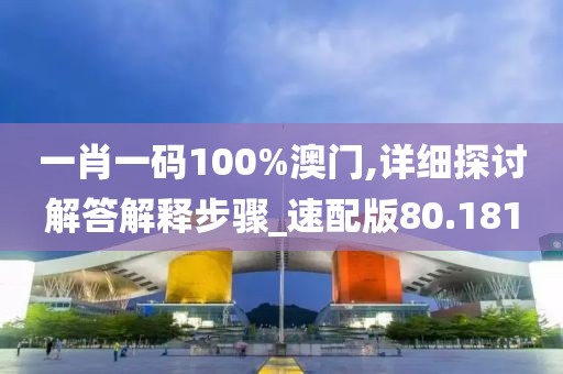 一肖一碼100%澳門,詳細探討解答解釋步驟_速配版80.181
