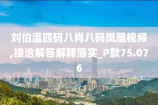 劉伯溫四碼八肖八碼鳳凰視頻,接洽解答解釋落實_P款75.076