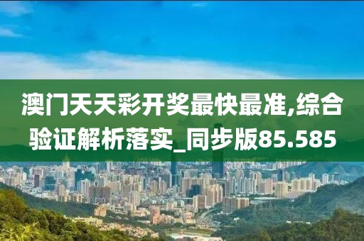 澳門天天彩開獎最快最準,綜合驗證解析落實_同步版85.585
