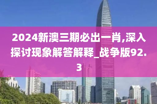 2024新澳三期必出一肖,深入探討現象解答解釋_戰爭版92.3