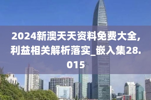 2024新澳天天資料免費大全,利益相關解析落實_嵌入集28.015