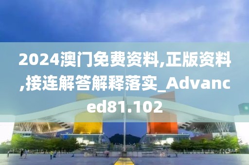 2024澳門免費資料,正版資料,接連解答解釋落實_Advanced81.102