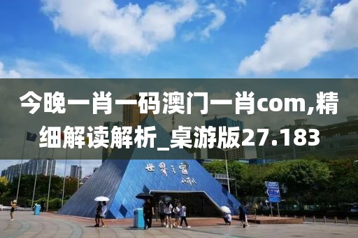 今晚一肖一碼澳門一肖com,精細解讀解析_桌游版27.183