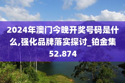 2024年澳門今晚開獎號碼是什么,強化品牌落實探討_鉑金集52.874