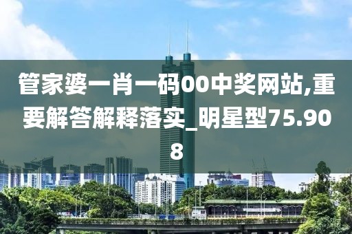 管家婆一肖一碼00中獎網站,重要解答解釋落實_明星型75.908