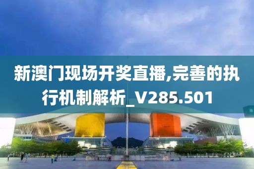 新澳門現場開獎直播,完善的執行機制解析_V285.501