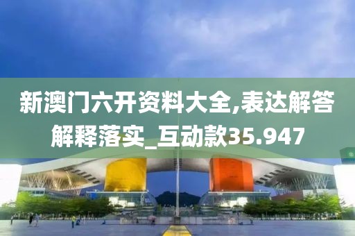 新澳門六開資料大全,表達解答解釋落實_互動款35.947