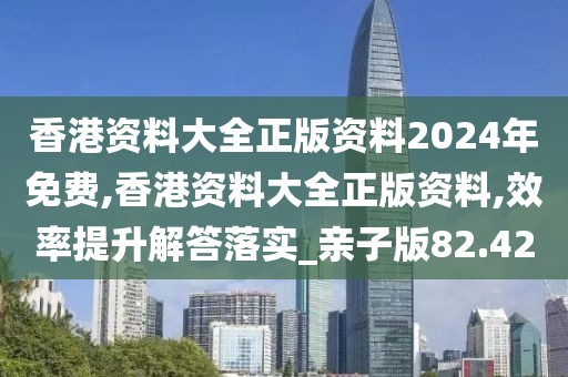 香港資料大全正版資料2024年免費,香港資料大全正版資料,效率提升解答落實_親子版82.42