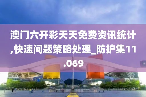 澳門六開彩天天免費資訊統計,快速問題策略處理_防護集11.069