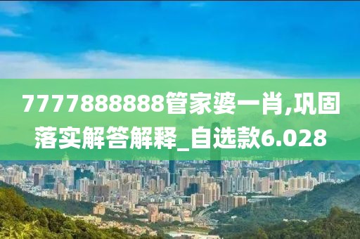 7777888888管家婆一肖,鞏固落實解答解釋_自選款6.028