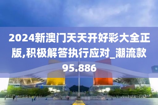 2024新澳門天天開好彩大全正版,積極解答執行應對_潮流款95.886