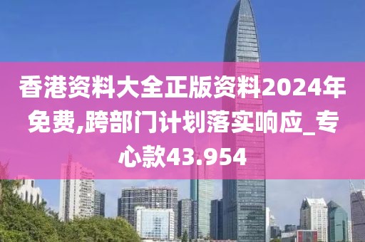 香港資料大全正版資料2024年免費,跨部門計劃落實響應_專心款43.954