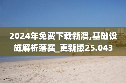 2024年免費下載新澳,基礎設施解析落實_更新版25.043
