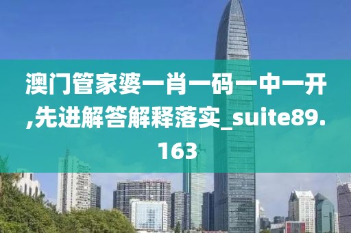 澳門管家婆一肖一碼一中一開,先進解答解釋落實_suite89.163