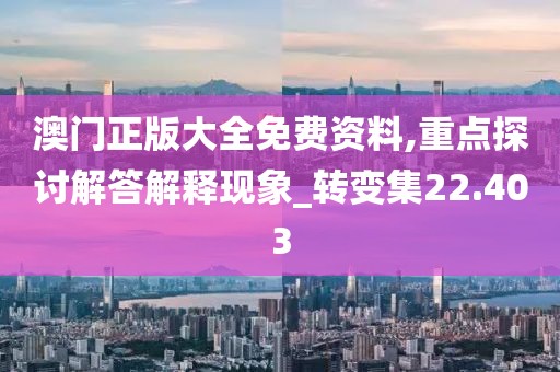 澳門正版大全免費資料,重點探討解答解釋現象_轉變集22.403