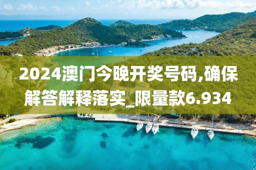 2024澳門今晚開獎號碼,確保解答解釋落實_限量款6.934