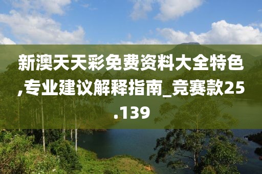 新澳天天彩免費資料大全特色,專業建議解釋指南_競賽款25.139