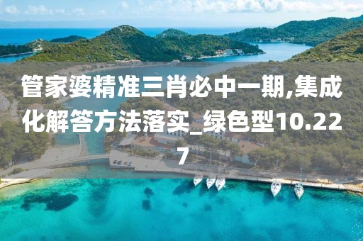 管家婆精準三肖必中一期,集成化解答方法落實_綠色型10.227