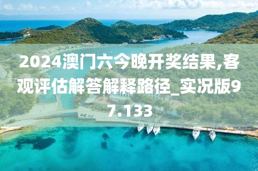 2024澳門六今晚開獎結果,客觀評估解答解釋路徑_實況版97.133