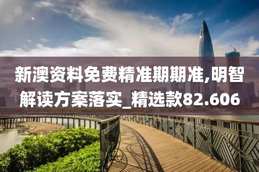 新澳資料免費精準期期準,明智解讀方案落實_精選款82.606