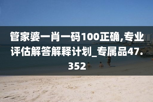 管家婆一肖一碼100正確,專業評估解答解釋計劃_專屬品47.352