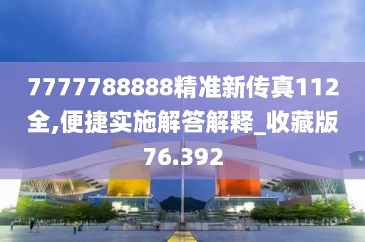 7777788888精準新傳真112全,便捷實施解答解釋_收藏版76.392