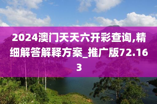 2024澳門天天六開彩查詢,精細解答解釋方案_推廣版72.163