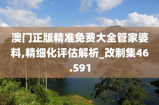 澳門正版精準免費大全管家婆料,精細化評估解析_改制集46.591