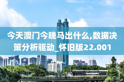 今天澳門今晚馬出什么,數據決策分析驅動_懷舊版22.001