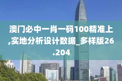 澳門必中一肖一碼100精準上,實地分析設計數據_多樣版26.204