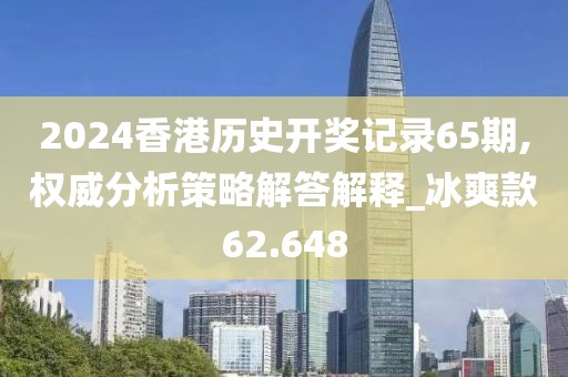 2024香港歷史開獎記錄65期,權威分析策略解答解釋_冰爽款62.648