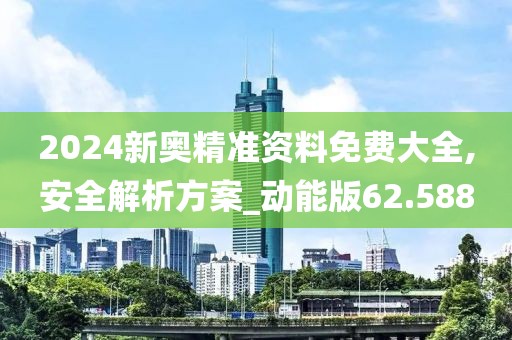 2024新奧精準資料免費大全,安全解析方案_動能版62.588