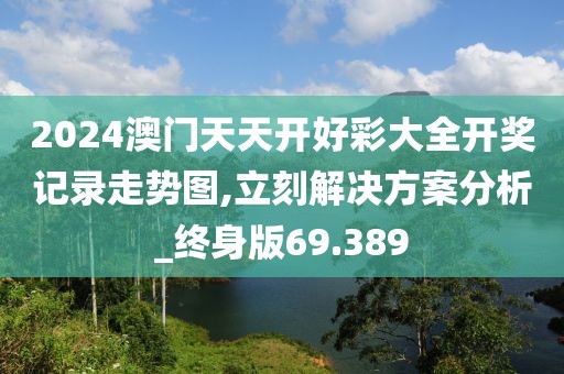 2024澳門天天開好彩大全開獎記錄走勢圖,立刻解決方案分析_終身版69.389