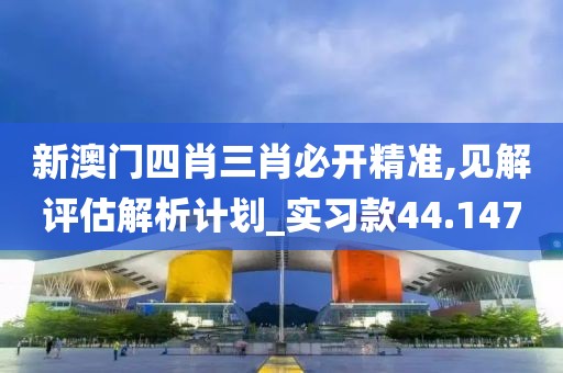 新澳門四肖三肖必開精準,見解評估解析計劃_實習款44.147